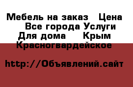 Мебель на заказ › Цена ­ 0 - Все города Услуги » Для дома   . Крым,Красногвардейское